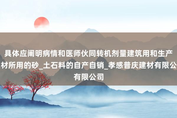 具体应阐明病情和医师伙同转机剂量建筑用和生产建材所用的砂_土石料的自产自销_孝感普庆建材有限公司
